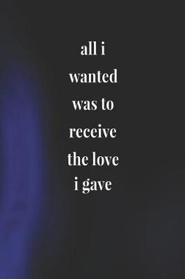 Book cover for All I Wanted Was To Recieve The Love I Gave