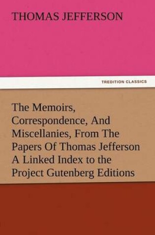Cover of The Memoirs, Correspondence, and Miscellanies, from the Papers of Thomas Jefferson a Linked Index to the Project Gutenberg Editions