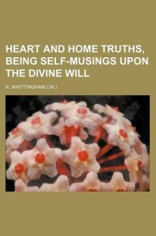 Cover of Heart and Home Truths, Being Self-Musings Upon the Divine Will