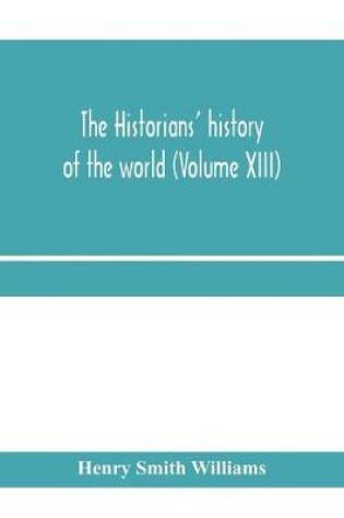 Cover of The historians' history of the world; a comprehensive narrative of the rise and development of nations as recorded by over two thousand of the great writers of all ages (Volume XIII)