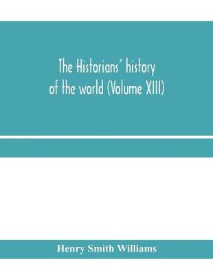 Book cover for The historians' history of the world; a comprehensive narrative of the rise and development of nations as recorded by over two thousand of the great writers of all ages (Volume XIII)