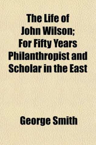 Cover of The Life of John Wilson; For Fifty Years Philanthropist and Scholar in the East