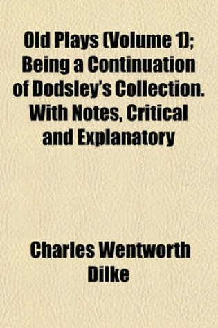 Cover of Old Plays (Volume 1); Being a Continuation of Dodsley's Collection. with Notes, Critical and Explanatory