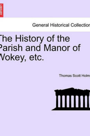 Cover of The History of the Parish and Manor of Wokey, Etc.