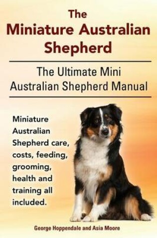 Cover of The Miniature Australian Shepherd. the Ultimate Mini Australian Shepherd Manual Miniature Australian Shepherd Care, Costs, Feeding, Grooming, Health and Training All Included.