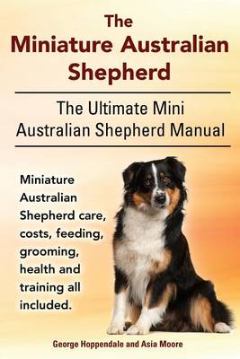 Book cover for The Miniature Australian Shepherd. the Ultimate Mini Australian Shepherd Manual Miniature Australian Shepherd Care, Costs, Feeding, Grooming, Health and Training All Included.