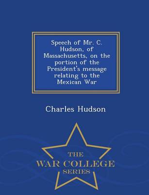 Book cover for Speech of Mr. C. Hudson, of Massachusetts, on the Portion of the President's Message Relating to the Mexican War - War College Series