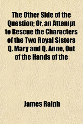 Book cover for The Other Side of the Question; Or, an Attempt to Rescue the Characters of the Two Royal Sisters Q. Mary and Q. Anne, Out of the Hands of the