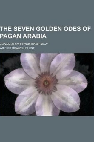 Cover of The Seven Golden Odes of Pagan Arabia; Known Also as the Moallakat