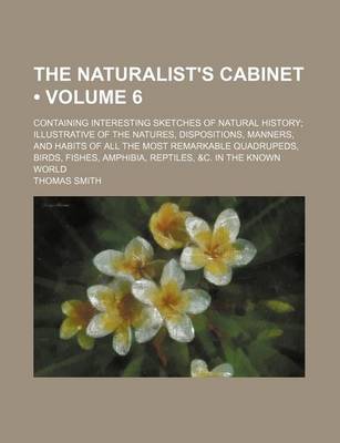 Book cover for The Naturalist's Cabinet (Volume 6 ); Containing Interesting Sketches of Natural History Illustrative of the Natures, Dispositions, Manners, and Habits of All the Most Remarkable Quadrupeds, Birds, Fishes, Amphibia, Reptiles, &C. in the Known World