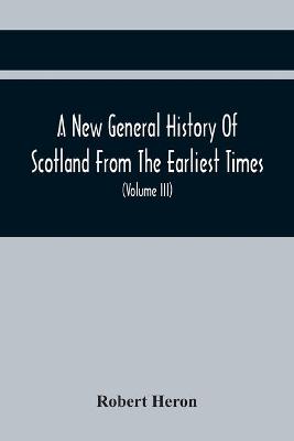 Book cover for A New General History Of Scotland From The Earliest Times, To The Aera Of The Abolition Of The Hereditary Jurisdictions Of Subjects In Scotland In The Year 1748 (Volume Iii)