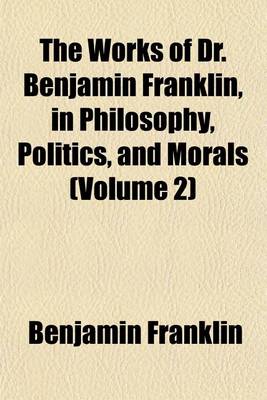 Book cover for The Works of Dr. Benjamin Franklin, in Philosophy, Politics, and Morals (Volume 2)