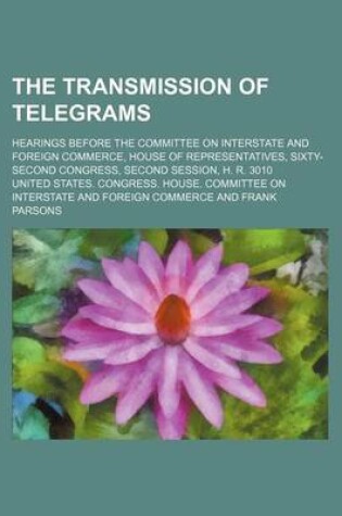 Cover of The Transmission of Telegrams; Hearings Before the Committee on Interstate and Foreign Commerce, House of Representatives, Sixty-Second Congress, Second Session, H. R. 3010