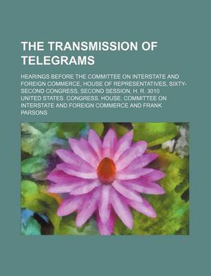 Book cover for The Transmission of Telegrams; Hearings Before the Committee on Interstate and Foreign Commerce, House of Representatives, Sixty-Second Congress, Second Session, H. R. 3010