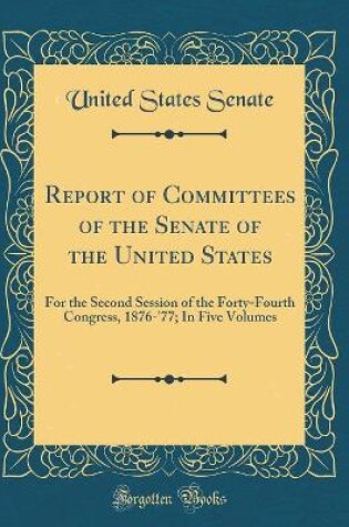 Cover of Report of Committees of the Senate of the United States: For the Second Session of the Forty-Fourth Congress, 1876-'77; In Five Volumes (Classic Reprint)