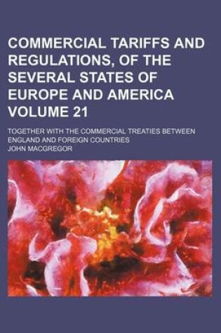 Cover of Commercial Tariffs and Regulations, of the Several States of Europe and America Volume 21; Together with the Commercial Treaties Between England and Foreign Countries