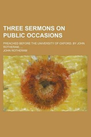 Cover of Three Sermons on Public Occasions; Preached Before the University of Oxford. by John Rotheram