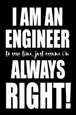 Book cover for I'm An Engineer To Save Time Just Assume I'm Always Right!