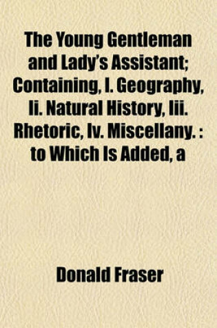 Cover of Young Gentleman and Lady's Assistant; Containing, I. Geography, II. Natural History, III. Rhetoric, IV. Miscellany.