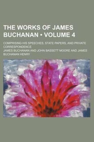 Cover of The Works of James Buchanan (Volume 4); Comprising His Speeches, State Papers, and Private Correspondence