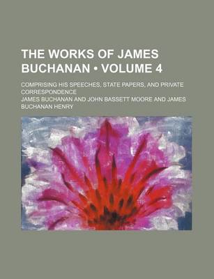 Book cover for The Works of James Buchanan (Volume 4); Comprising His Speeches, State Papers, and Private Correspondence