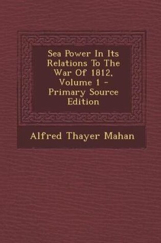 Cover of Sea Power in Its Relations to the War of 1812, Volume 1 - Primary Source Edition