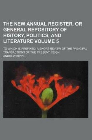 Cover of The New Annual Register, or General Repository of History, Politics, and Literature Volume 5; To Which Is Prefixed, a Short Review of the Principal Transactions of the Present Reign