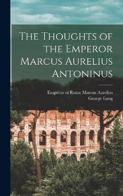 Book cover for The Thoughts of the Emperor Marcus Aurelius Antoninus [microform]