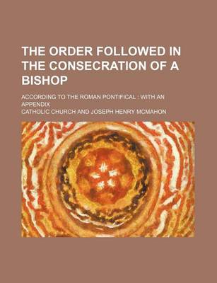 Book cover for The Order Followed in the Consecration of a Bishop; According to the Roman Pontifical with an Appendix