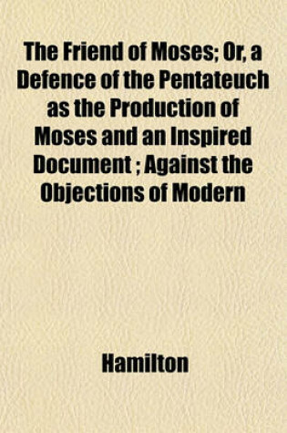 Cover of The Friend of Moses; Or, a Defence of the Pentateuch as the Production of Moses and an Inspired Document; Against the Objections of Modern