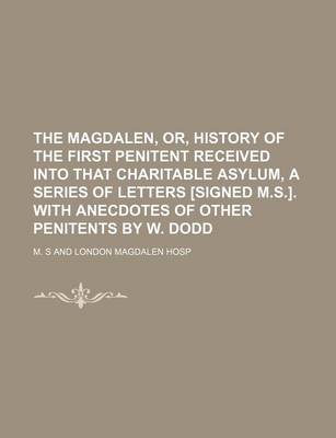 Book cover for The Magdalen, Or, History of the First Penitent Received Into That Charitable Asylum, a Series of Letters [Signed M.S.]. with Anecdotes of Other Penitents by W. Dodd