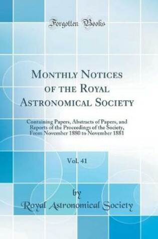 Cover of Monthly Notices of the Royal Astronomical Society, Vol. 41: Containing Papers, Abstracts of Papers, and Reports of the Proceedings of the Society, From November 1880 to November 1881 (Classic Reprint)