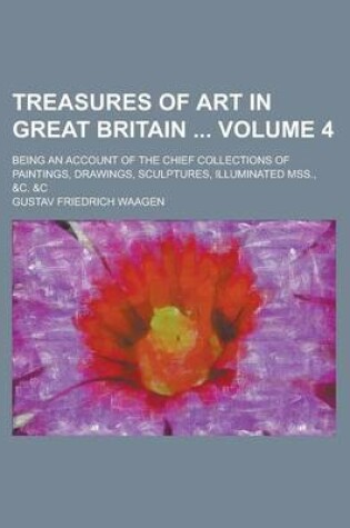 Cover of Treasures of Art in Great Britain; Being an Account of the Chief Collections of Paintings, Drawings, Sculptures, Illuminated Mss., &C. &C Volume 4