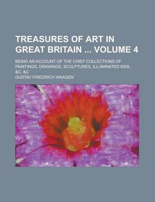 Book cover for Treasures of Art in Great Britain; Being an Account of the Chief Collections of Paintings, Drawings, Sculptures, Illuminated Mss., &C. &C Volume 4