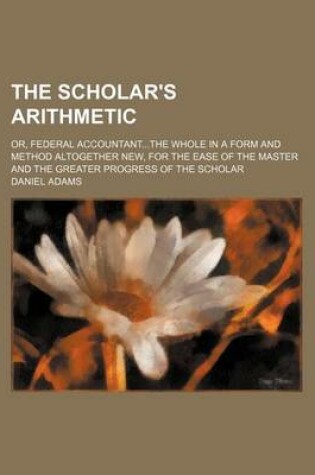 Cover of The Scholar's Arithmetic; Or, Federal Accountantthe Whole in a Form and Method Altogether New, for the Ease of the Master and the Greater Progress of the Scholar