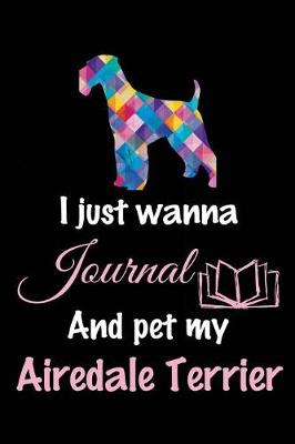 Book cover for I Just Wanna Journal And Pet My Airedale Terrier