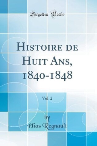 Cover of Histoire de Huit Ans, 1840-1848, Vol. 2 (Classic Reprint)