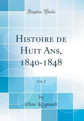 Book cover for Histoire de Huit Ans, 1840-1848, Vol. 2 (Classic Reprint)