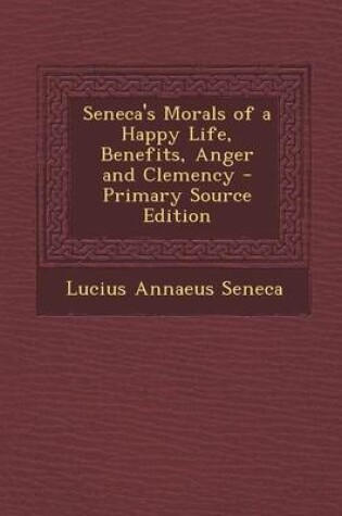 Cover of Seneca's Morals of a Happy Life, Benefits, Anger and Clemency - Primary Source Edition