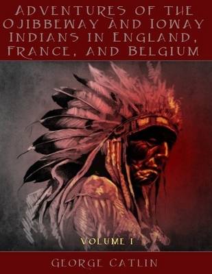 Book cover for Adventures of the Ojibbeway and Ioway Indians in England, France, and Belgium : Volume I (Illustrated)