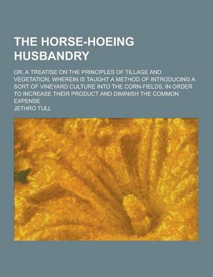 Book cover for The Horse-Hoeing Husbandry; Or, a Treatise on the Principles of Tillage and Vegetation, Wherein Is Taught a Method of Introducing a Sort of Vineyard C