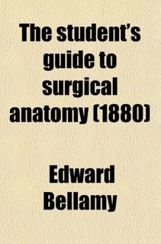 Cover of The Student's Guide to Surgical Anatomy; A Description of the More Important Surgical Regions of the Human Body, and an Introduction to Operative Surgery