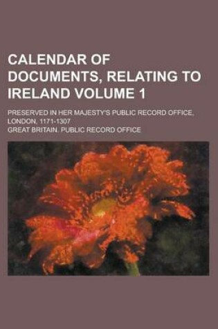 Cover of Calendar of Documents, Relating to Ireland; Preserved in Her Majesty's Public Record Office, London, 1171-1307 Volume 1