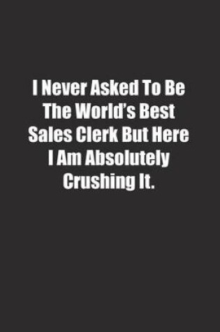 Cover of I Never Asked To Be The World's Best Sales Clerk But Here I Am Absolutely Crushing It.