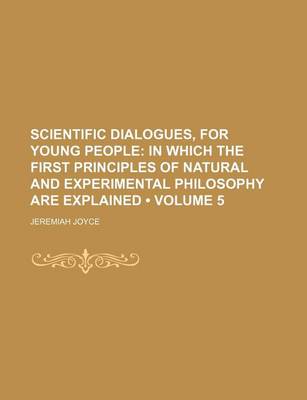 Book cover for Scientific Dialogues, for Young People (Volume 5); In Which the First Principles of Natural and Experimental Philosophy Are Explained