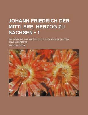 Book cover for Johann Friedrich Der Mittlere, Herzog Zu Sachsen (1); Ein Beitrag Zur Geschichte Des Sechszehnten Jahrhunderts