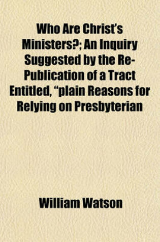 Cover of Who Are Christ's Ministers?; An Inquiry Suggested by the Re-Publication of a Tract Entitled, "Plain Reasons for Relying on Presbyterian