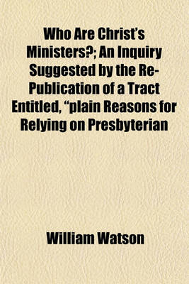 Book cover for Who Are Christ's Ministers?; An Inquiry Suggested by the Re-Publication of a Tract Entitled, "Plain Reasons for Relying on Presbyterian