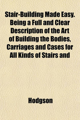 Book cover for Stair-Building Made Easy. Being a Full and Clear Description of the Art of Building the Bodies, Carriages and Cases for All Kinds of Stairs and