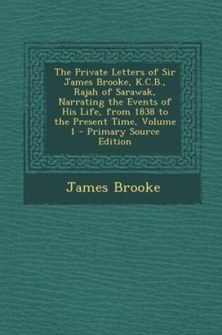 Cover of The Private Letters of Sir James Brooke, K.C.B., Rajah of Sarawak, Narrating the Events of His Life, from 1838 to the Present Time, Volume 1